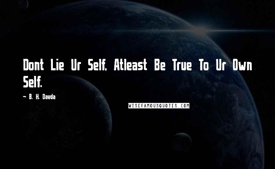 B. H. Davda Quotes: Dont Lie Ur Self, Atleast Be True To Ur Own Self.