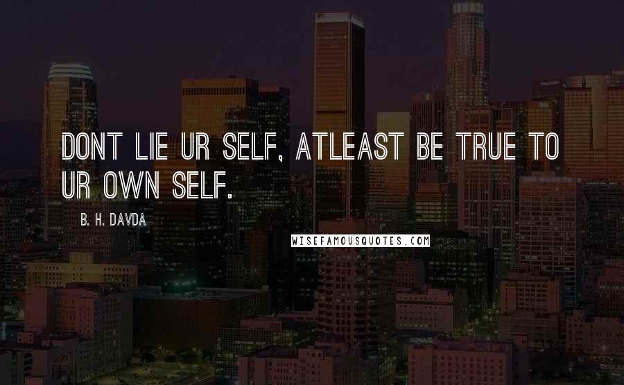 B. H. Davda Quotes: Dont Lie Ur Self, Atleast Be True To Ur Own Self.