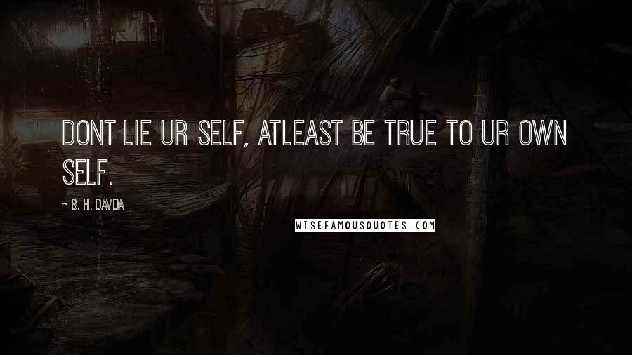 B. H. Davda Quotes: Dont Lie Ur Self, Atleast Be True To Ur Own Self.