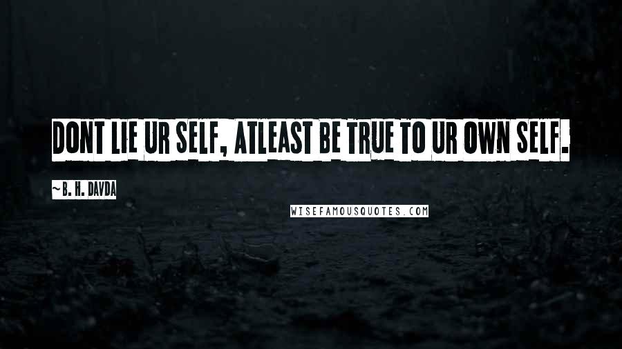 B. H. Davda Quotes: Dont Lie Ur Self, Atleast Be True To Ur Own Self.