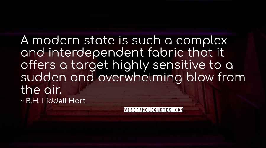 B.H. Liddell Hart Quotes: A modern state is such a complex and interdependent fabric that it offers a target highly sensitive to a sudden and overwhelming blow from the air.