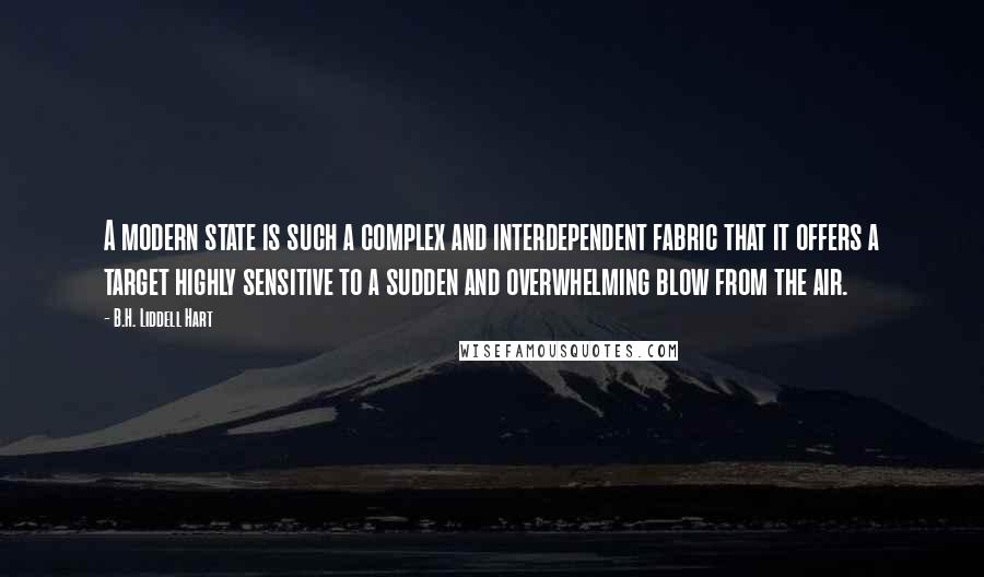 B.H. Liddell Hart Quotes: A modern state is such a complex and interdependent fabric that it offers a target highly sensitive to a sudden and overwhelming blow from the air.