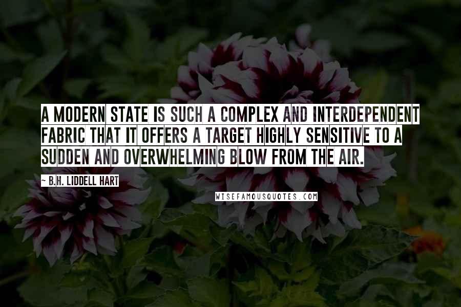 B.H. Liddell Hart Quotes: A modern state is such a complex and interdependent fabric that it offers a target highly sensitive to a sudden and overwhelming blow from the air.