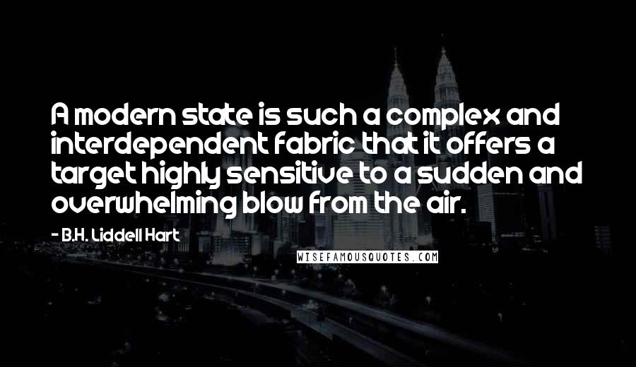 B.H. Liddell Hart Quotes: A modern state is such a complex and interdependent fabric that it offers a target highly sensitive to a sudden and overwhelming blow from the air.