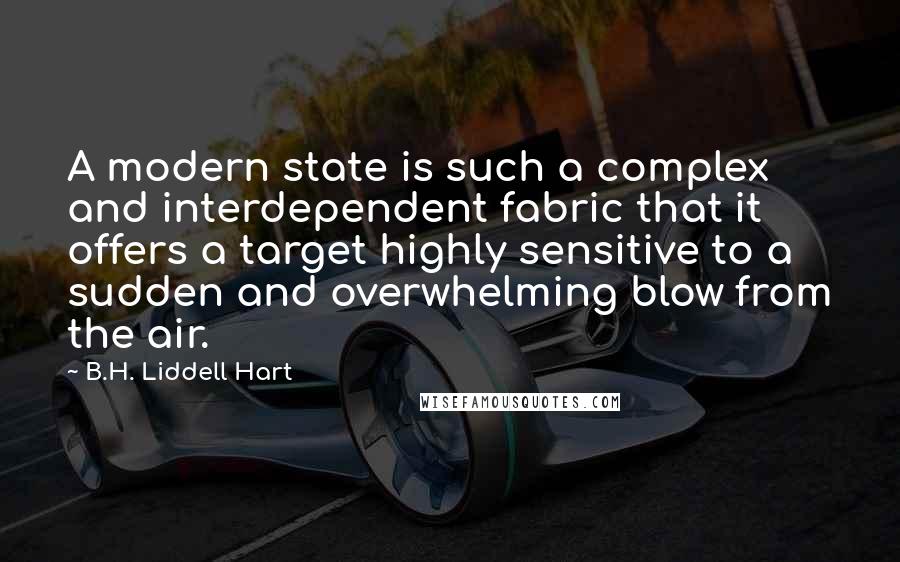 B.H. Liddell Hart Quotes: A modern state is such a complex and interdependent fabric that it offers a target highly sensitive to a sudden and overwhelming blow from the air.