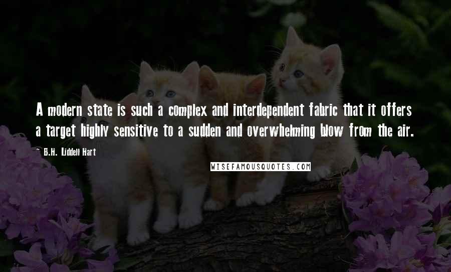 B.H. Liddell Hart Quotes: A modern state is such a complex and interdependent fabric that it offers a target highly sensitive to a sudden and overwhelming blow from the air.