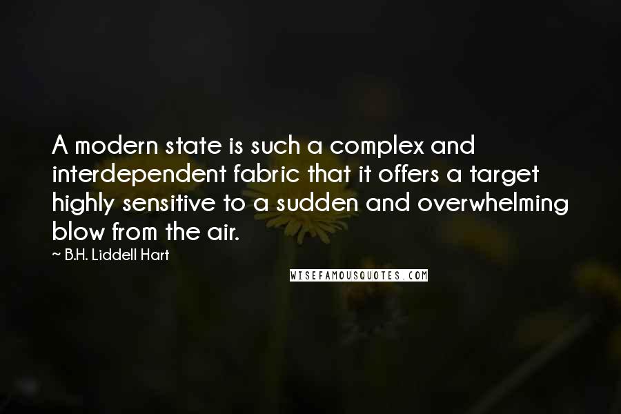 B.H. Liddell Hart Quotes: A modern state is such a complex and interdependent fabric that it offers a target highly sensitive to a sudden and overwhelming blow from the air.