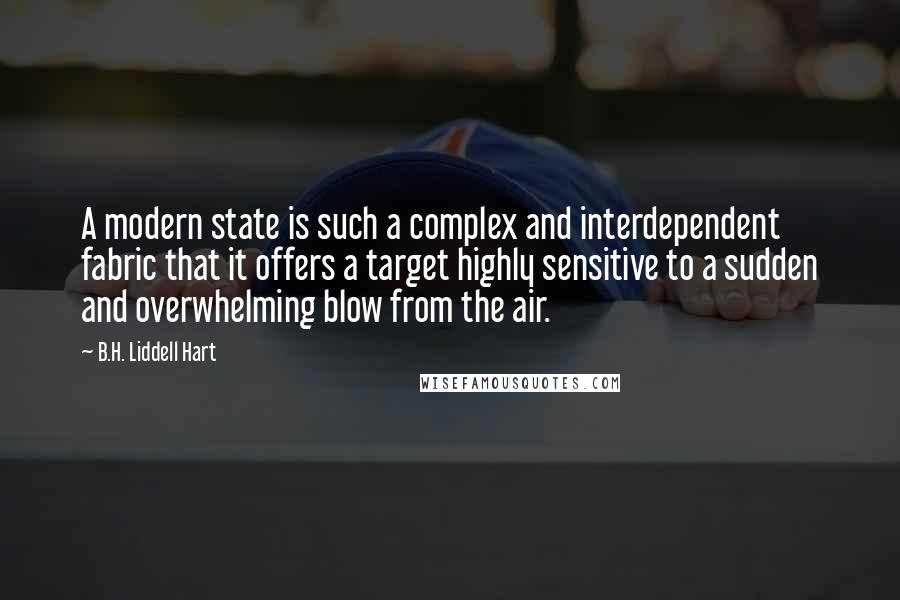 B.H. Liddell Hart Quotes: A modern state is such a complex and interdependent fabric that it offers a target highly sensitive to a sudden and overwhelming blow from the air.