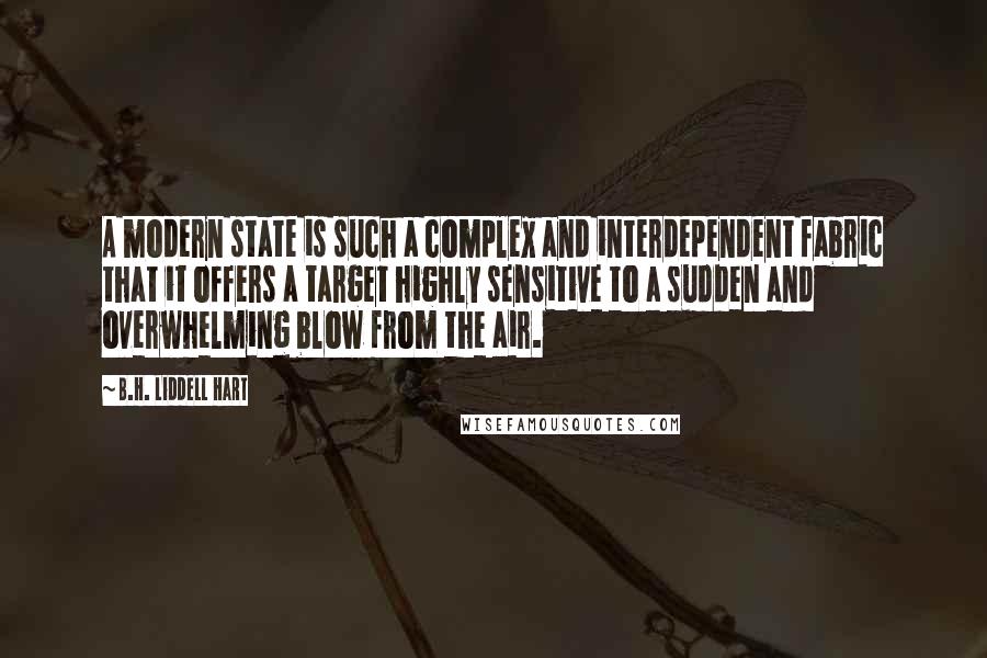 B.H. Liddell Hart Quotes: A modern state is such a complex and interdependent fabric that it offers a target highly sensitive to a sudden and overwhelming blow from the air.