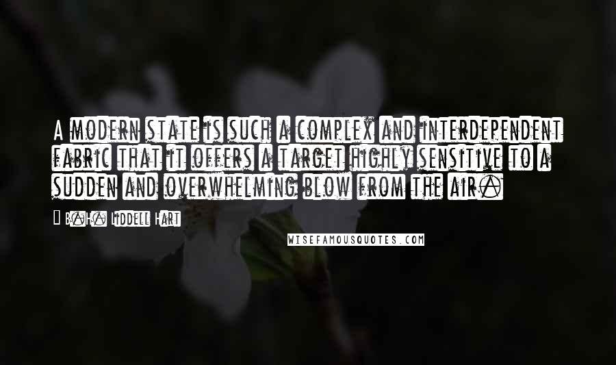 B.H. Liddell Hart Quotes: A modern state is such a complex and interdependent fabric that it offers a target highly sensitive to a sudden and overwhelming blow from the air.