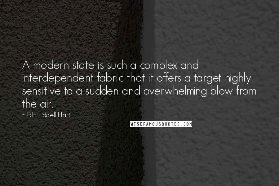 B.H. Liddell Hart Quotes: A modern state is such a complex and interdependent fabric that it offers a target highly sensitive to a sudden and overwhelming blow from the air.