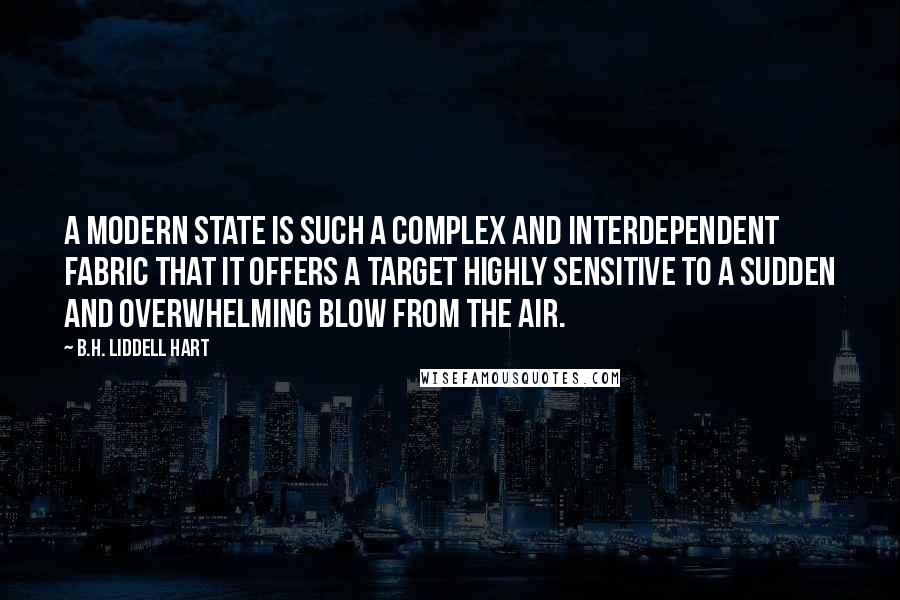 B.H. Liddell Hart Quotes: A modern state is such a complex and interdependent fabric that it offers a target highly sensitive to a sudden and overwhelming blow from the air.