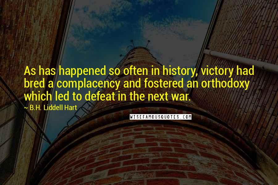 B.H. Liddell Hart Quotes: As has happened so often in history, victory had bred a complacency and fostered an orthodoxy which led to defeat in the next war.