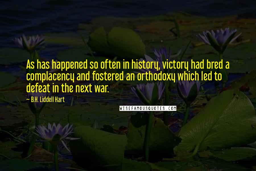 B.H. Liddell Hart Quotes: As has happened so often in history, victory had bred a complacency and fostered an orthodoxy which led to defeat in the next war.