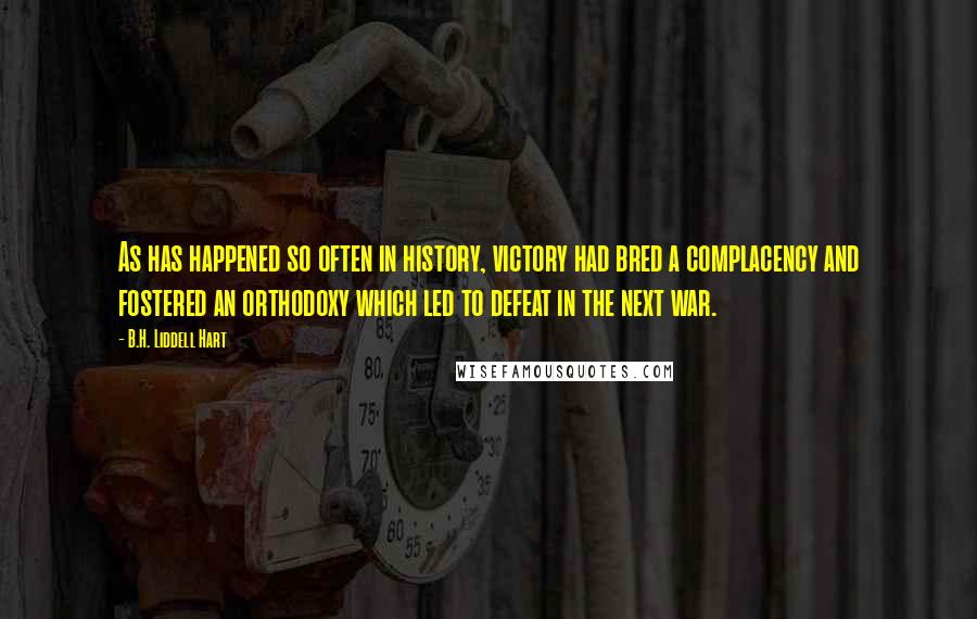 B.H. Liddell Hart Quotes: As has happened so often in history, victory had bred a complacency and fostered an orthodoxy which led to defeat in the next war.