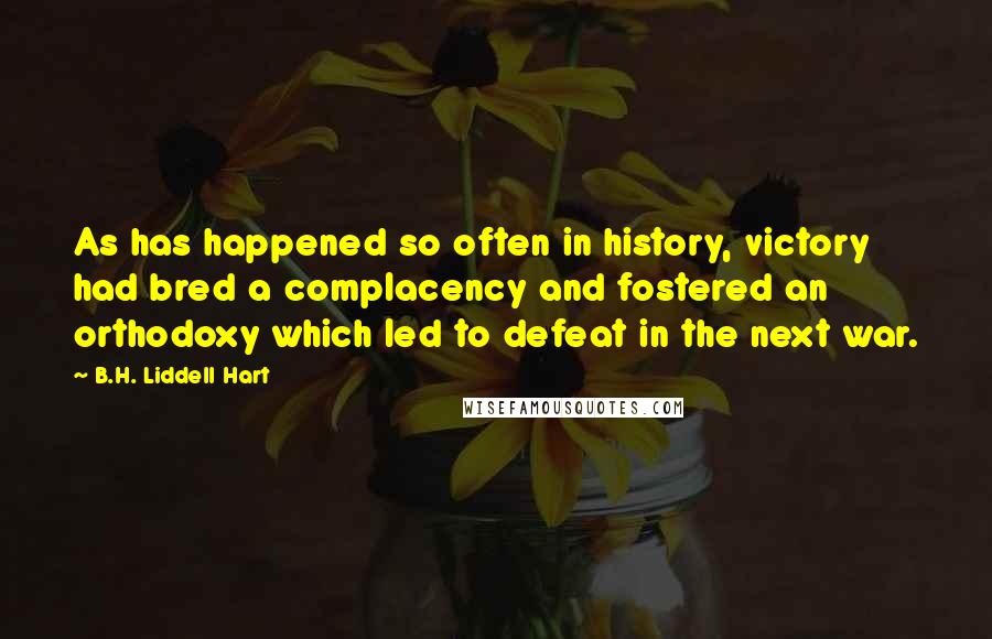 B.H. Liddell Hart Quotes: As has happened so often in history, victory had bred a complacency and fostered an orthodoxy which led to defeat in the next war.