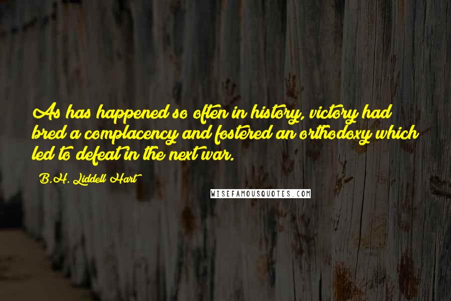 B.H. Liddell Hart Quotes: As has happened so often in history, victory had bred a complacency and fostered an orthodoxy which led to defeat in the next war.