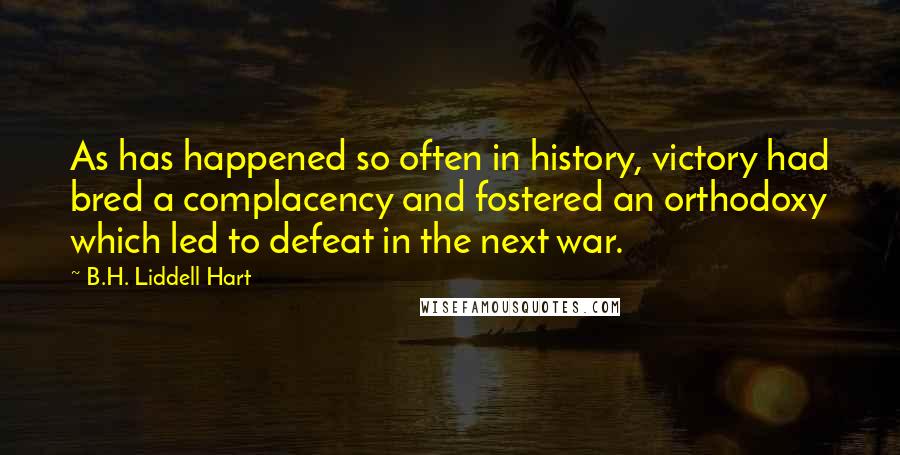 B.H. Liddell Hart Quotes: As has happened so often in history, victory had bred a complacency and fostered an orthodoxy which led to defeat in the next war.