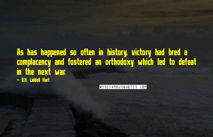 B.H. Liddell Hart Quotes: As has happened so often in history, victory had bred a complacency and fostered an orthodoxy which led to defeat in the next war.