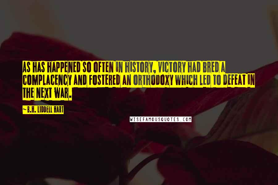 B.H. Liddell Hart Quotes: As has happened so often in history, victory had bred a complacency and fostered an orthodoxy which led to defeat in the next war.