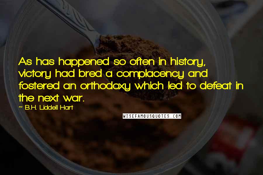 B.H. Liddell Hart Quotes: As has happened so often in history, victory had bred a complacency and fostered an orthodoxy which led to defeat in the next war.