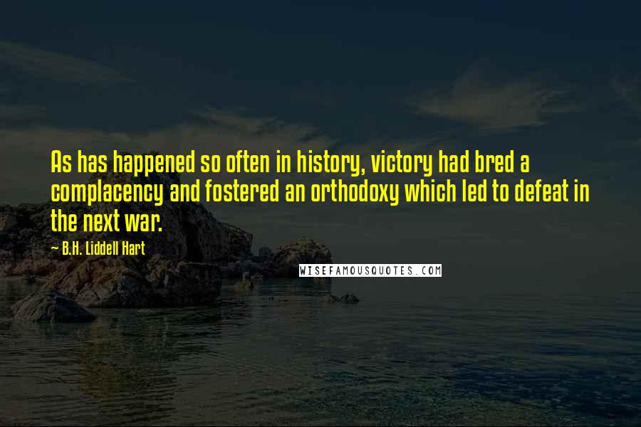 B.H. Liddell Hart Quotes: As has happened so often in history, victory had bred a complacency and fostered an orthodoxy which led to defeat in the next war.