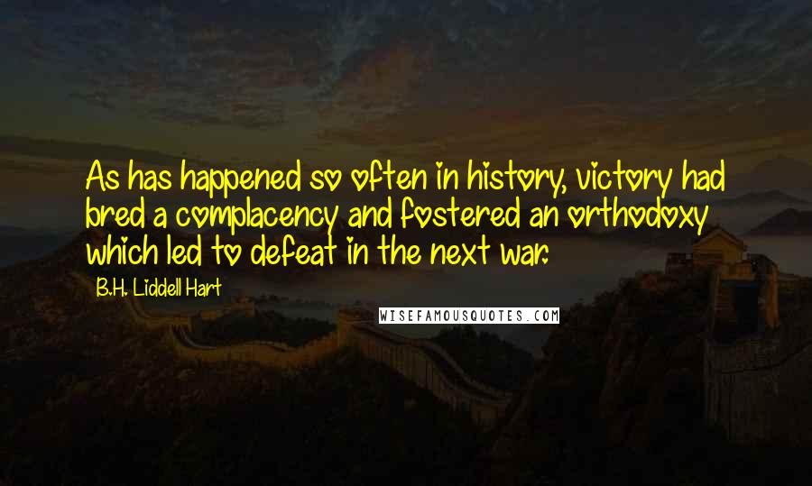 B.H. Liddell Hart Quotes: As has happened so often in history, victory had bred a complacency and fostered an orthodoxy which led to defeat in the next war.