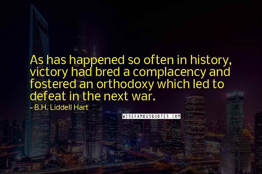 B.H. Liddell Hart Quotes: As has happened so often in history, victory had bred a complacency and fostered an orthodoxy which led to defeat in the next war.