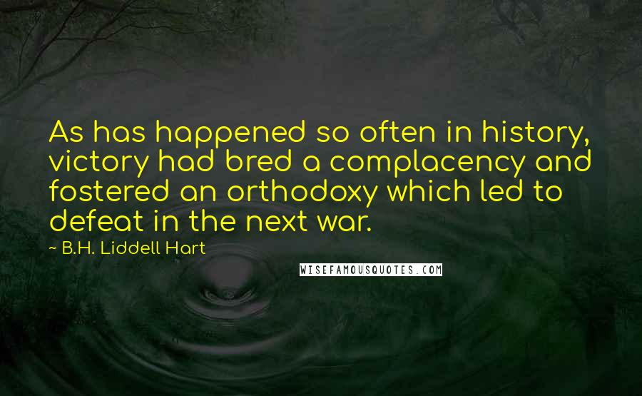 B.H. Liddell Hart Quotes: As has happened so often in history, victory had bred a complacency and fostered an orthodoxy which led to defeat in the next war.