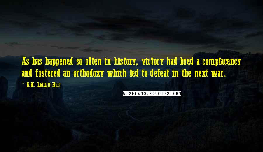 B.H. Liddell Hart Quotes: As has happened so often in history, victory had bred a complacency and fostered an orthodoxy which led to defeat in the next war.