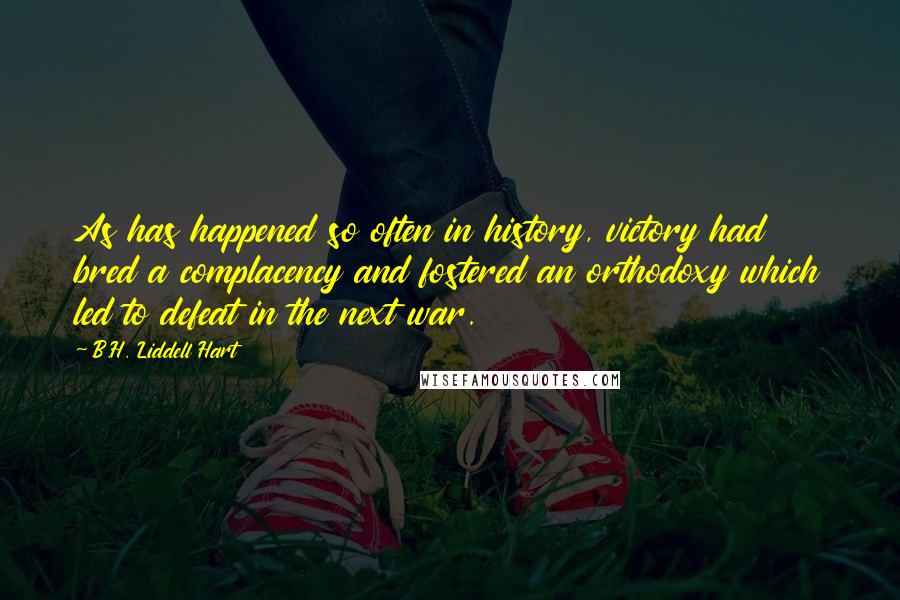 B.H. Liddell Hart Quotes: As has happened so often in history, victory had bred a complacency and fostered an orthodoxy which led to defeat in the next war.