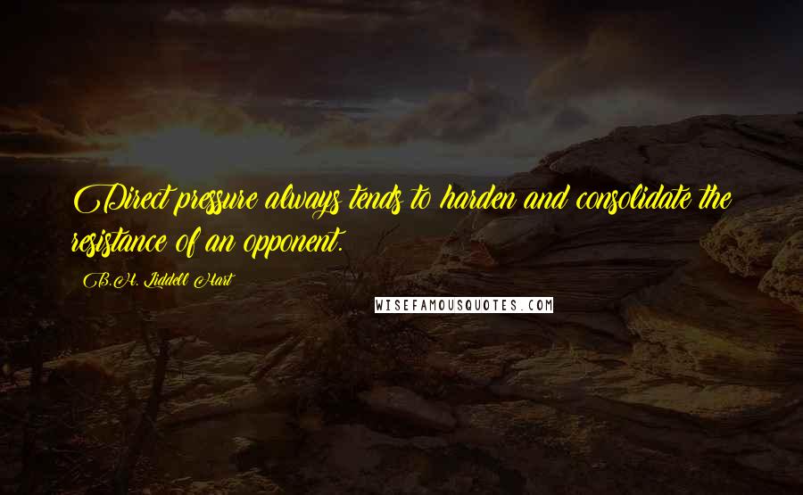 B.H. Liddell Hart Quotes: Direct pressure always tends to harden and consolidate the resistance of an opponent.