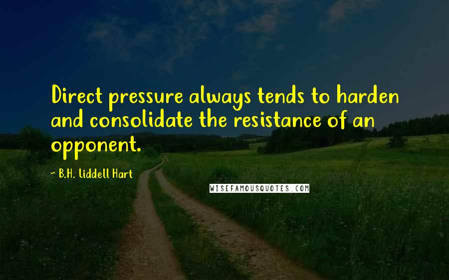 B.H. Liddell Hart Quotes: Direct pressure always tends to harden and consolidate the resistance of an opponent.