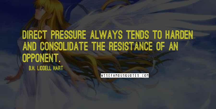 B.H. Liddell Hart Quotes: Direct pressure always tends to harden and consolidate the resistance of an opponent.