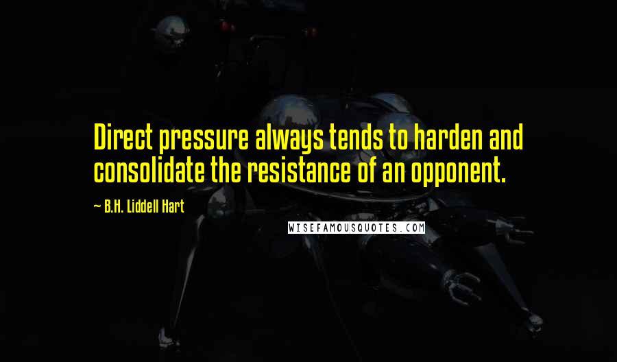 B.H. Liddell Hart Quotes: Direct pressure always tends to harden and consolidate the resistance of an opponent.