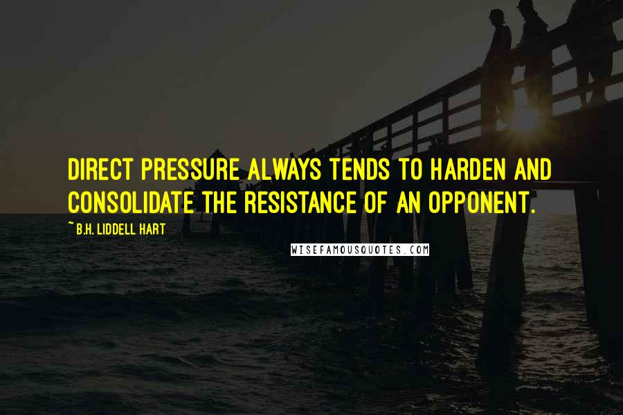 B.H. Liddell Hart Quotes: Direct pressure always tends to harden and consolidate the resistance of an opponent.