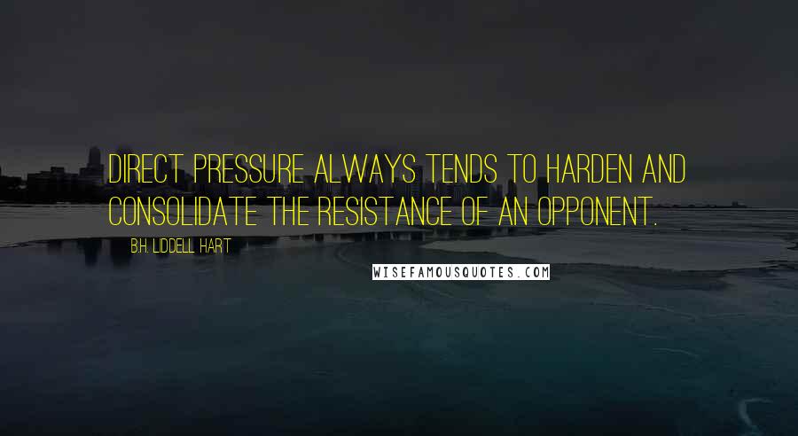 B.H. Liddell Hart Quotes: Direct pressure always tends to harden and consolidate the resistance of an opponent.