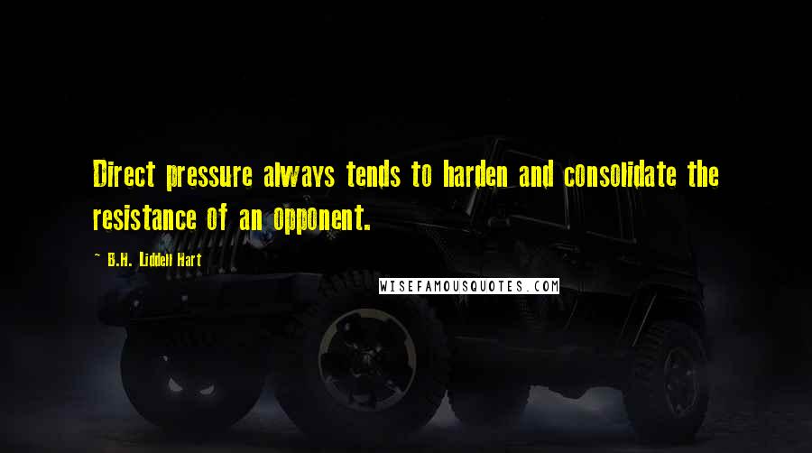 B.H. Liddell Hart Quotes: Direct pressure always tends to harden and consolidate the resistance of an opponent.