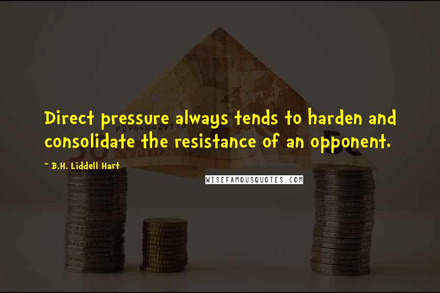 B.H. Liddell Hart Quotes: Direct pressure always tends to harden and consolidate the resistance of an opponent.