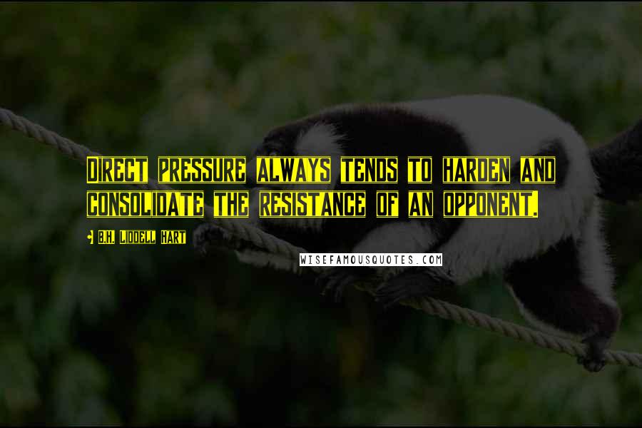 B.H. Liddell Hart Quotes: Direct pressure always tends to harden and consolidate the resistance of an opponent.