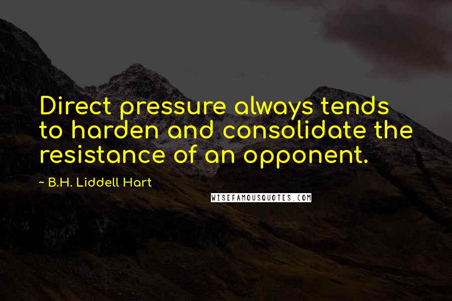 B.H. Liddell Hart Quotes: Direct pressure always tends to harden and consolidate the resistance of an opponent.