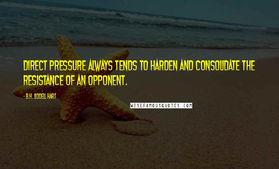 B.H. Liddell Hart Quotes: Direct pressure always tends to harden and consolidate the resistance of an opponent.