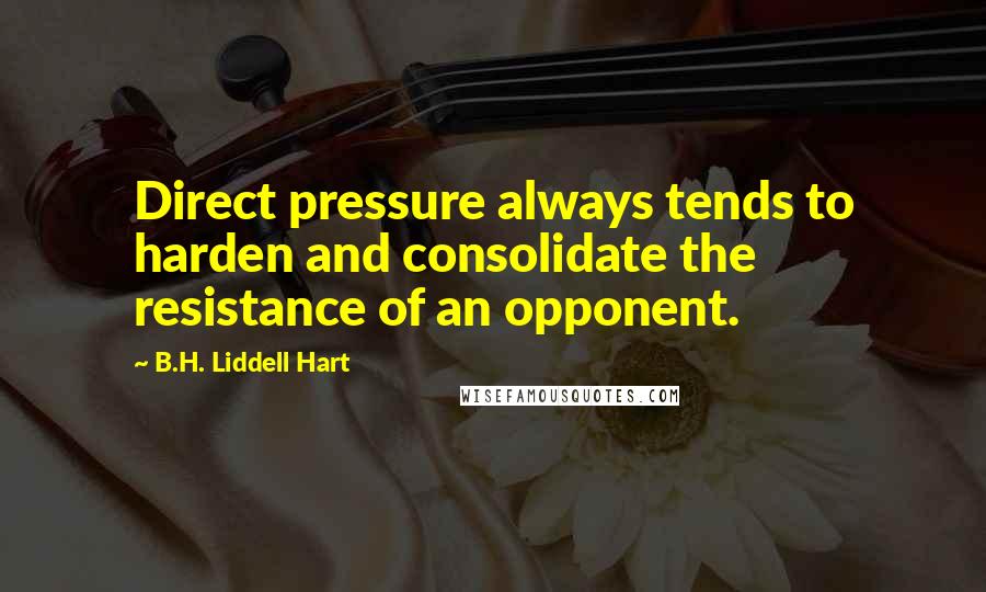 B.H. Liddell Hart Quotes: Direct pressure always tends to harden and consolidate the resistance of an opponent.