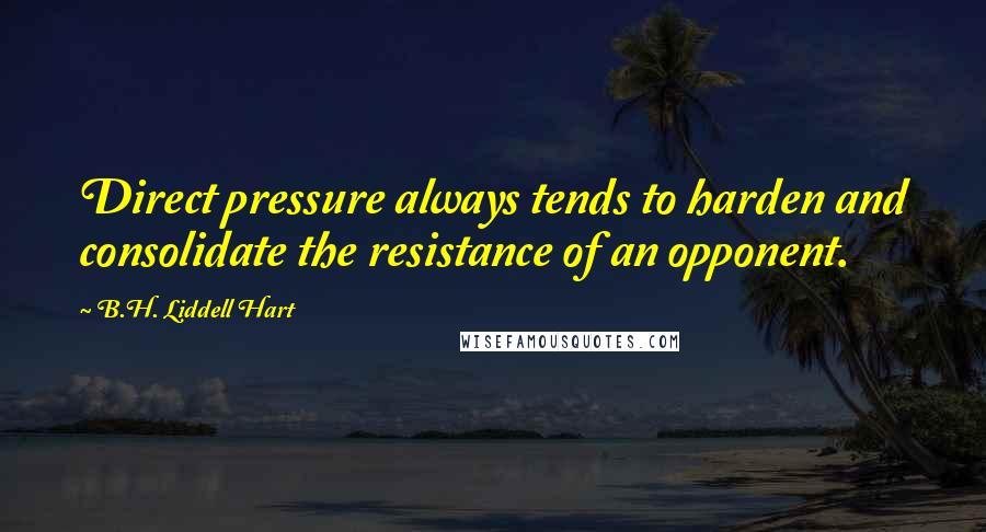 B.H. Liddell Hart Quotes: Direct pressure always tends to harden and consolidate the resistance of an opponent.