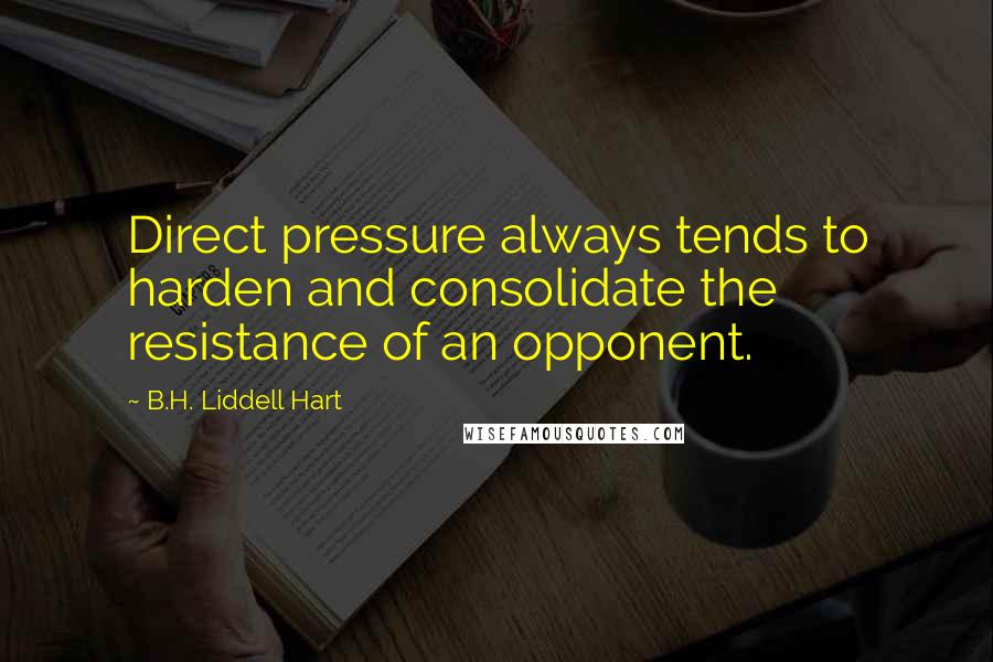 B.H. Liddell Hart Quotes: Direct pressure always tends to harden and consolidate the resistance of an opponent.