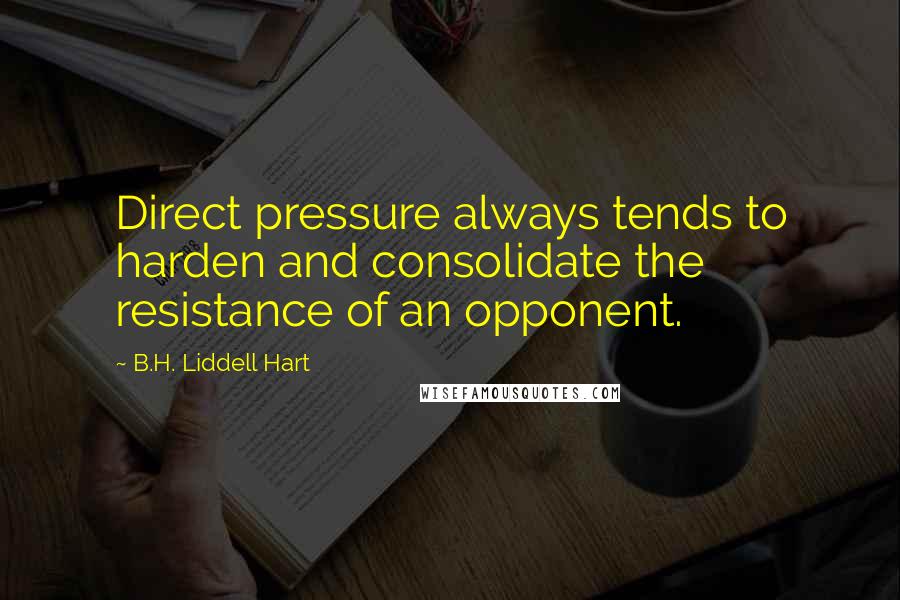 B.H. Liddell Hart Quotes: Direct pressure always tends to harden and consolidate the resistance of an opponent.