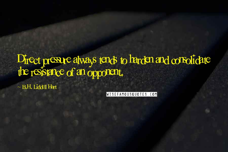 B.H. Liddell Hart Quotes: Direct pressure always tends to harden and consolidate the resistance of an opponent.