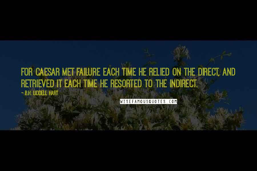 B.H. Liddell Hart Quotes: For Caesar met failure each time he relied on the direct, and retrieved it each time he resorted to the indirect.