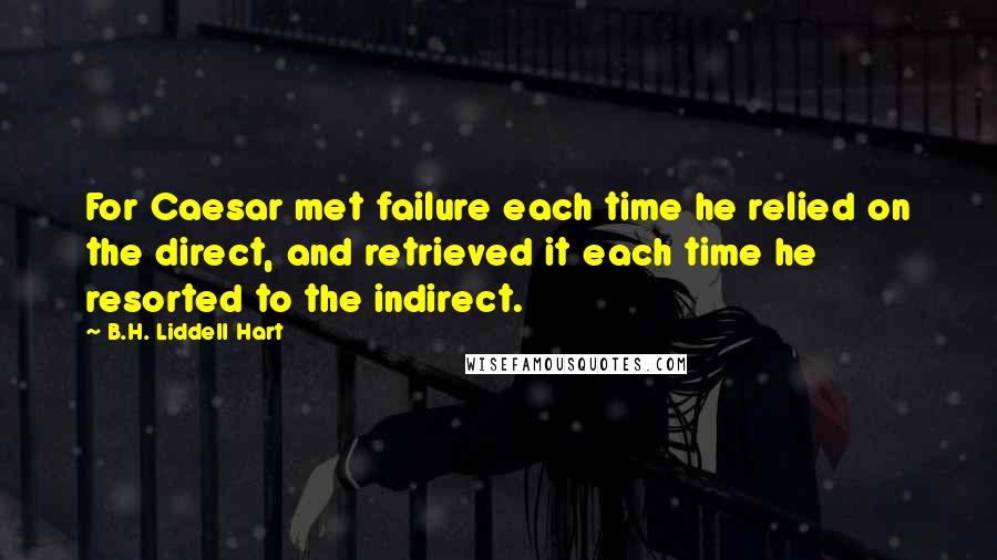 B.H. Liddell Hart Quotes: For Caesar met failure each time he relied on the direct, and retrieved it each time he resorted to the indirect.