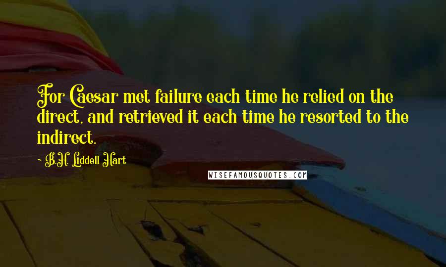 B.H. Liddell Hart Quotes: For Caesar met failure each time he relied on the direct, and retrieved it each time he resorted to the indirect.